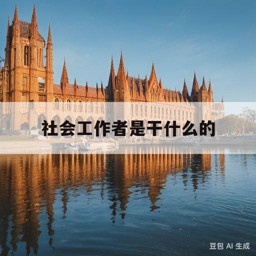 社会工作者是干什么的(社会工作者是干什么的怎么赚钱)