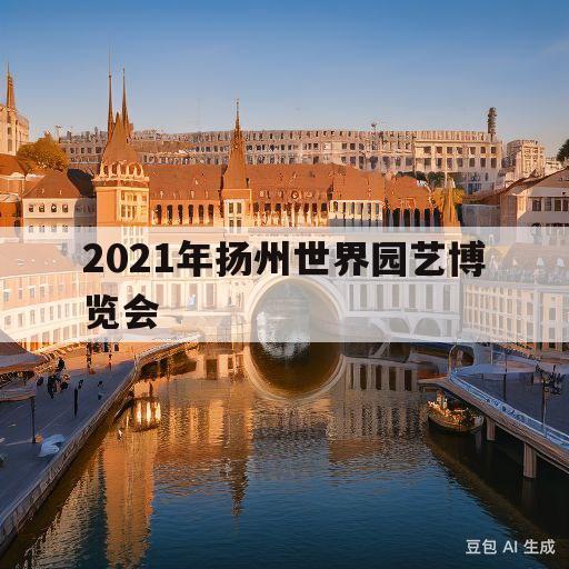 2021年扬州世界园艺博览会(2021扬州世界园艺博览会瀑布)