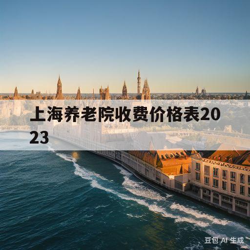 上海养老院收费价格表2023的简单介绍