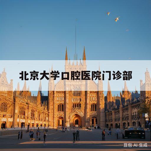 北京大学口腔医院门诊部(北京大学口腔医院门诊部和总院区别)