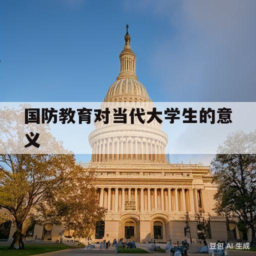 国防教育对当代大学生的意义(国防教育对当代大学生的意义2000字)