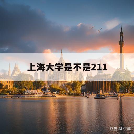 上海大学是不是211(上海大学是不是211在哪)