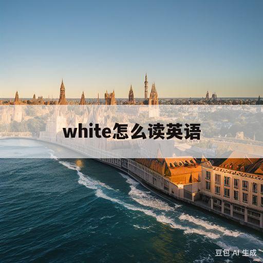 white怎么读英语(whitewater翻译成中文)