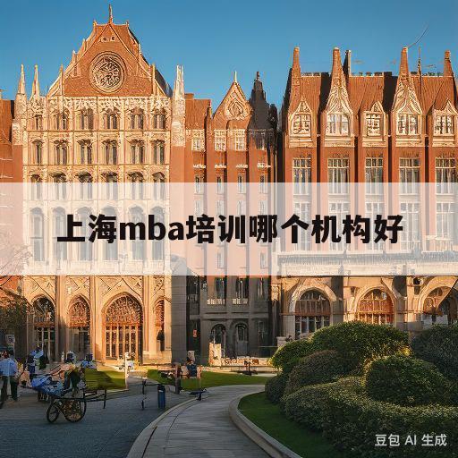 上海mba培训哪个机构好(上海mba性价比高哪个学校好)