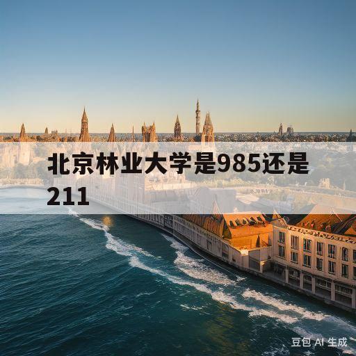 北京林业大学是985还是211(北京林业大学是985还是211大学?)