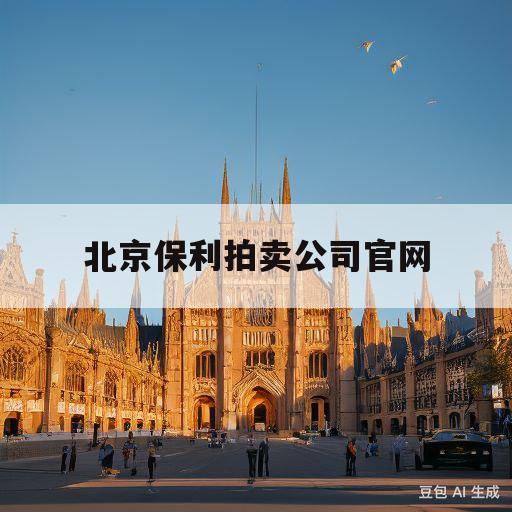 北京保利拍卖公司官网(北京保利拍卖公司官网2020拍卖)