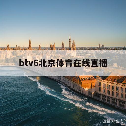 btv6北京体育在线直播(BTV体育电视在线观看手机)