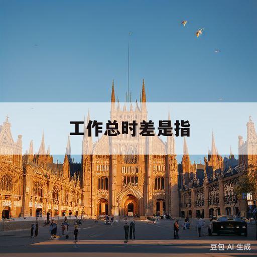 工作总时差是指(工作总时差是指在不影响什么的前提下)