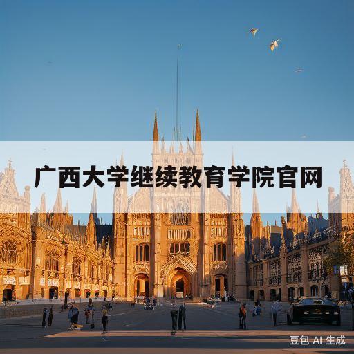 广西大学继续教育学院官网(广西大学继续教育信息管理平台)