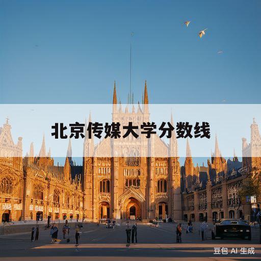 北京传媒大学分数线(中国传媒大学国际本科)