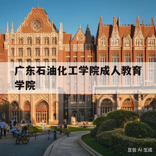 广东石油化工学院成人教育学院(广东石油化工学院成人大专招生简章)