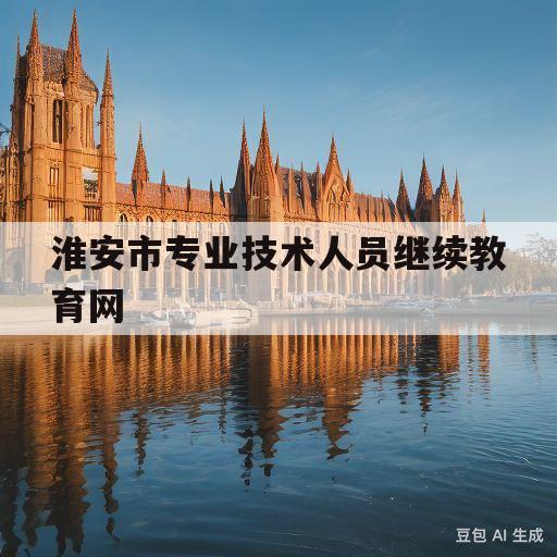 淮安市专业技术人员继续教育网(淮安市专业技术人员继续教育网2022)