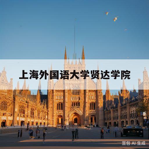 上海外国语大学贤达学院(上海贤达学院专升本招生2023)