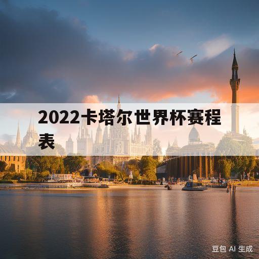 2022卡塔尔世界杯赛程表(2022世界杯比赛结果表全部)